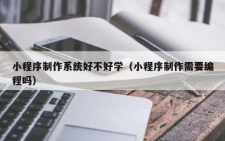 鄄城小程序制作系统好不好学（小程序制作需要编程吗）