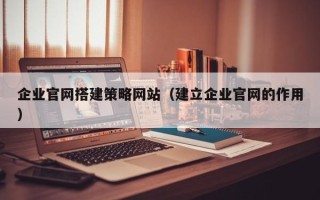鄄城企业官网搭建策略网站（建立企业官网的作用）