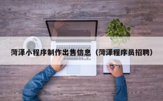 鄄城菏泽小程序制作出售信息（菏泽程序员招聘）