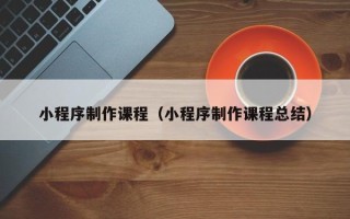 鄄城小程序制作课程（小程序制作课程总结）