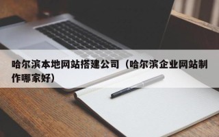 鄄城哈尔滨本地网站搭建公司（哈尔滨企业网站制作哪家好）