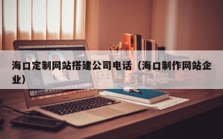 鄄城海口定制网站搭建公司电话（海口制作网站企业）