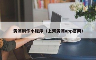鄄城黄浦制作小程序（上海黄浦app官网）