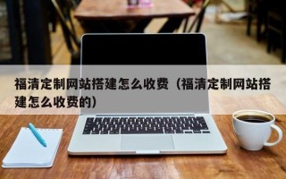 鄄城福清定制网站搭建怎么收费（福清定制网站搭建怎么收费的）