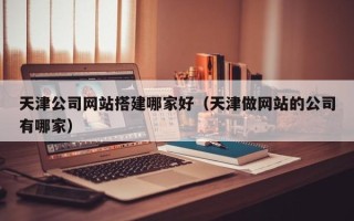 鄄城天津公司网站搭建哪家好（天津做网站的公司有哪家）