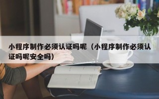 鄄城小程序制作必须认证吗呢（小程序制作必须认证吗呢安全吗）