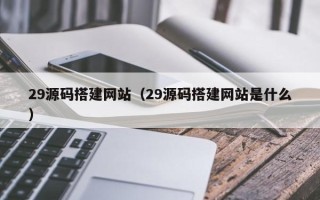 鄄城29源码搭建网站（29源码搭建网站是什么）