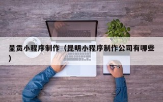 鄄城呈贡小程序制作（昆明小程序制作公司有哪些）