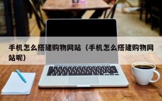 鄄城手机怎么搭建购物网站（手机怎么搭建购物网站呢）