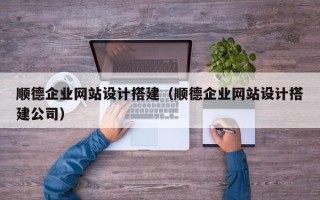 鄄城顺德企业网站设计搭建（顺德企业网站设计搭建公司）
