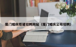 鄄城厦门婚庆搭建招聘网站（厦门婚庆公司招聘）