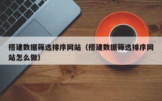 鄄城搭建数据筛选排序网站（搭建数据筛选排序网站怎么做）