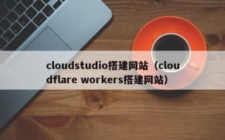鄄城cloudstudio搭建网站（cloudflare workers搭建网站）