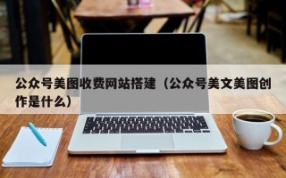 鄄城公众号美图收费网站搭建（公众号美文美图创作是什么）
