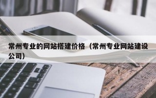 鄄城常州专业的网站搭建价格（常州专业网站建设公司）
