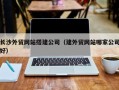 鄄城长沙外贸网站搭建公司（建外贸网站哪家公司好）