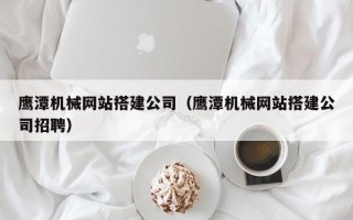 鄄城鹰潭机械网站搭建公司（鹰潭机械网站搭建公司招聘）