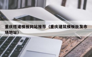 鄄城重庆搭建模板网站推荐（重庆建筑模板批发市场地址）