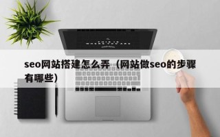 鄄城seo网站搭建怎么弄（网站做seo的步骤有哪些）